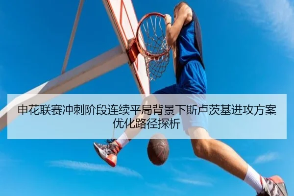 申花联赛冲刺阶段连续平局背景下斯卢茨基进攻方案优化路径探析
